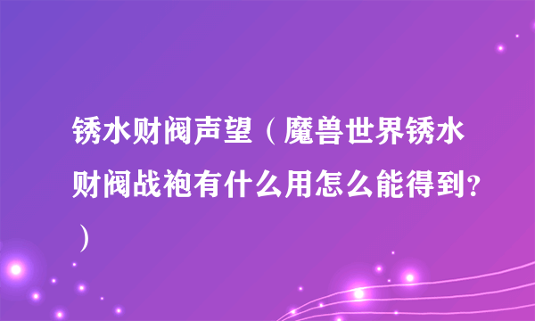 锈水财阀声望（魔兽世界锈水财阀战袍有什么用怎么能得到？）