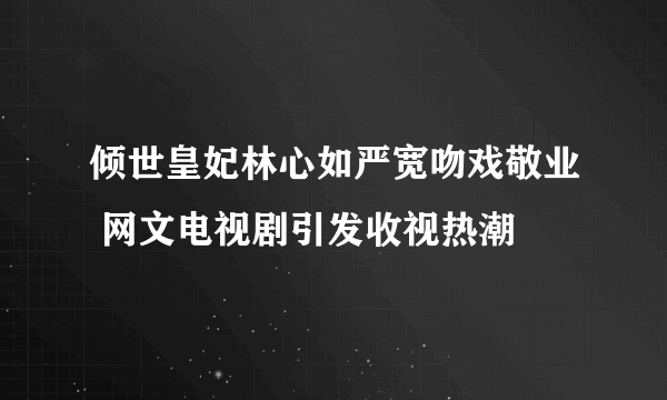 倾世皇妃林心如严宽吻戏敬业 网文电视剧引发收视热潮