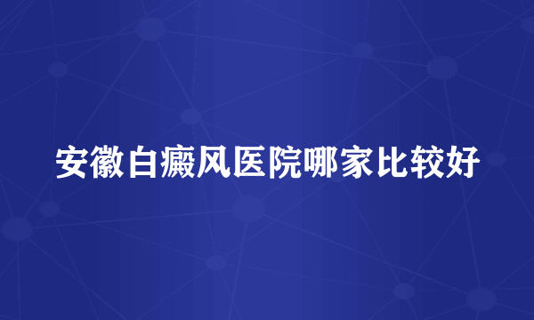 安徽白癜风医院哪家比较好