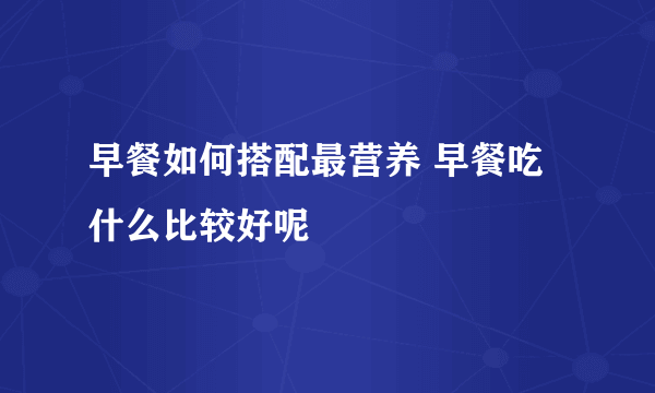 早餐如何搭配最营养 早餐吃什么比较好呢