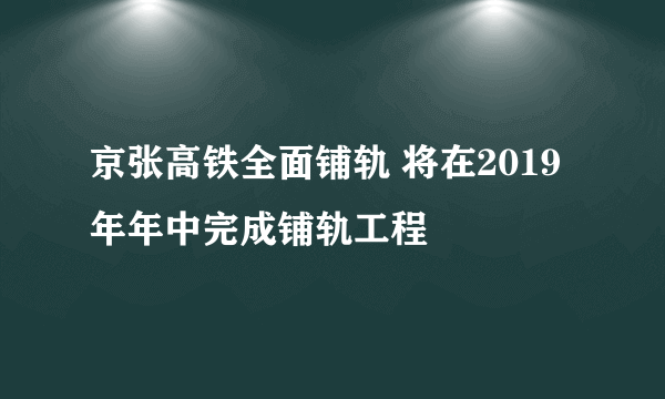 京张高铁全面铺轨 将在2019年年中完成铺轨工程