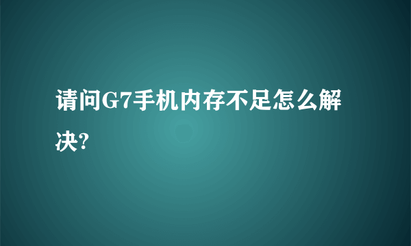 请问G7手机内存不足怎么解决?