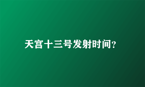 天宫十三号发射时间？