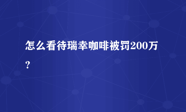 怎么看待瑞幸咖啡被罚200万？