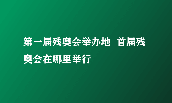 第一届残奥会举办地  首届残奥会在哪里举行