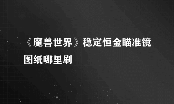 《魔兽世界》稳定恒金瞄准镜图纸哪里刷