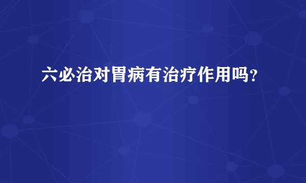 六必治对胃病有治疗作用吗？