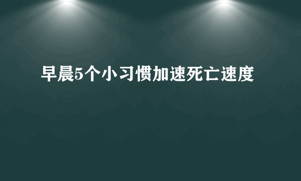 早晨5个小习惯加速死亡速度