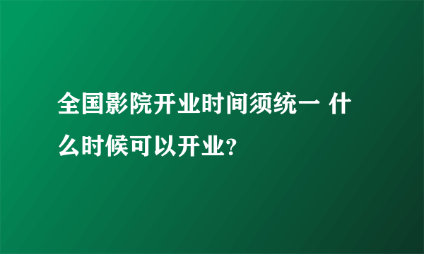 全国影院开业时间须统一 什么时候可以开业？