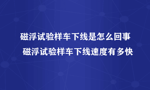 磁浮试验样车下线是怎么回事 磁浮试验样车下线速度有多快