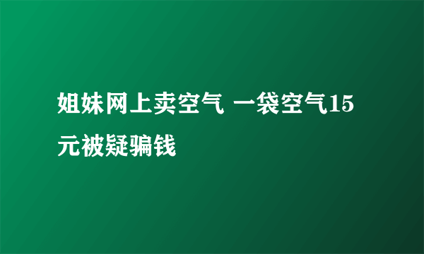 姐妹网上卖空气 一袋空气15元被疑骗钱