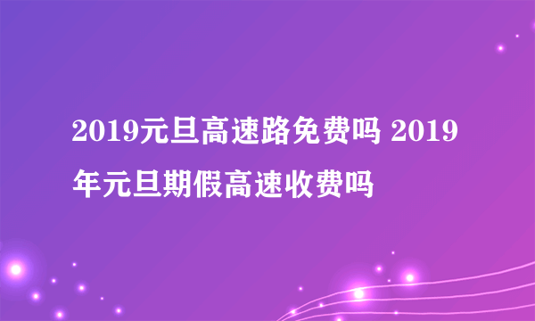 2019元旦高速路免费吗 2019年元旦期假高速收费吗