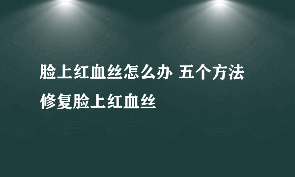 脸上红血丝怎么办 五个方法修复脸上红血丝