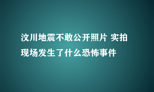 汶川地震不敢公开照片 实拍现场发生了什么恐怖事件