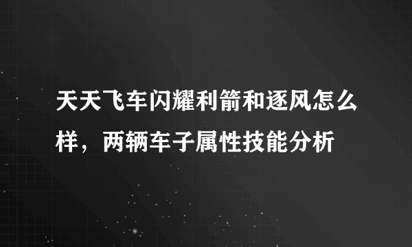 天天飞车闪耀利箭和逐风怎么样，两辆车子属性技能分析