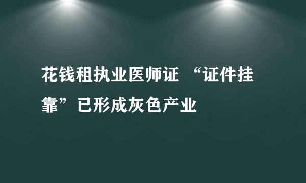 花钱租执业医师证 “证件挂靠”已形成灰色产业