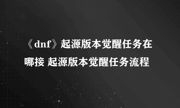 《dnf》起源版本觉醒任务在哪接 起源版本觉醒任务流程