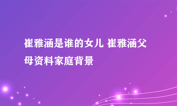 崔雅涵是谁的女儿 崔雅涵父母资料家庭背景