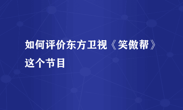 如何评价东方卫视《笑傲帮》这个节目