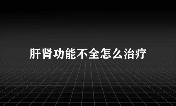 肝肾功能不全怎么治疗