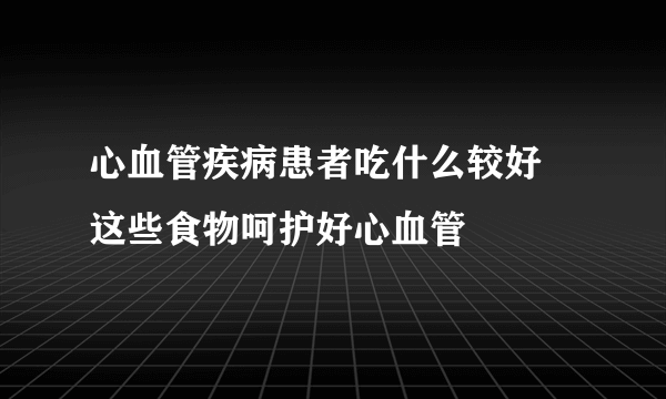 心血管疾病患者吃什么较好 这些食物呵护好心血管