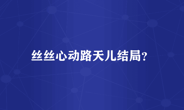 丝丝心动路天儿结局？