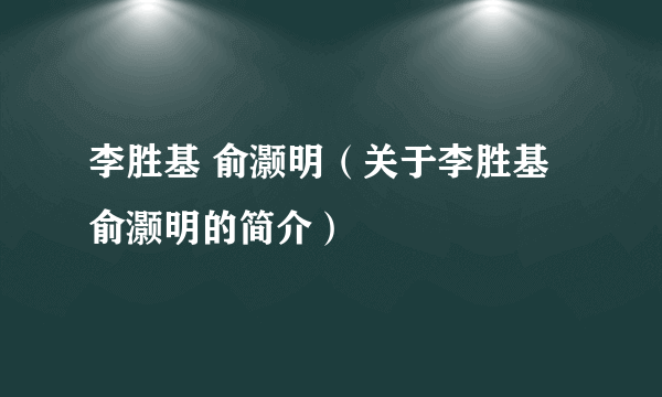 李胜基 俞灏明（关于李胜基 俞灏明的简介）