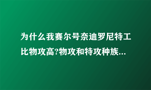 为什么我赛尔号奈迪罗尼特工比物攻高?物攻和特攻种族值是一样的啊！！