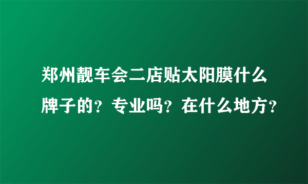 郑州靓车会二店贴太阳膜什么牌子的？专业吗？在什么地方？