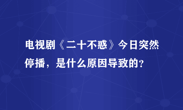 电视剧《二十不惑》今日突然停播，是什么原因导致的？