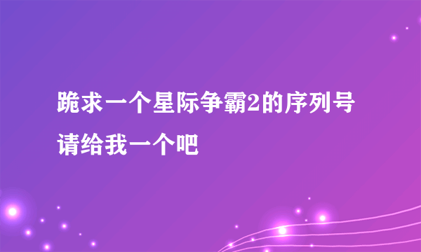 跪求一个星际争霸2的序列号 请给我一个吧