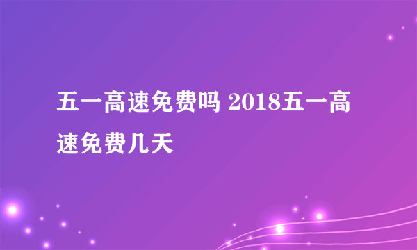 五一高速免费吗 2018五一高速免费几天