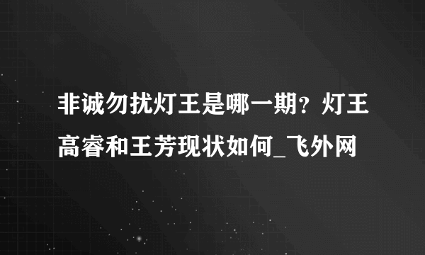 非诚勿扰灯王是哪一期？灯王高睿和王芳现状如何_飞外网