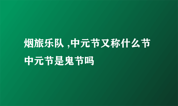 烟旅乐队 ,中元节又称什么节 中元节是鬼节吗