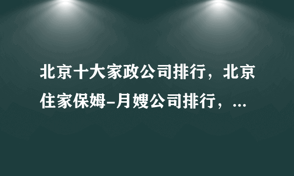 北京十大家政公司排行，北京住家保姆-月嫂公司排行，北京家政公司哪家好