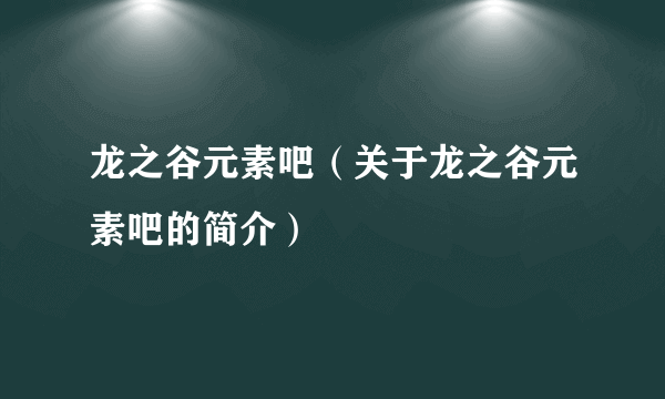 龙之谷元素吧（关于龙之谷元素吧的简介）