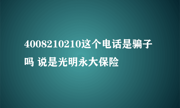 4008210210这个电话是骗子吗 说是光明永大保险