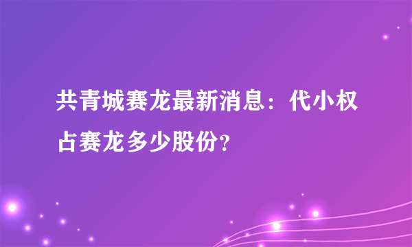 共青城赛龙最新消息：代小权占赛龙多少股份？