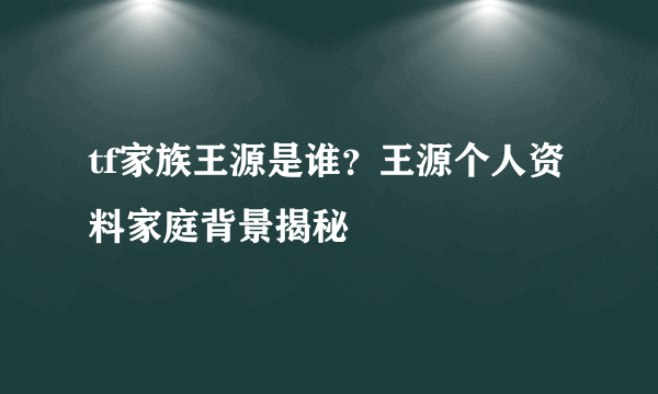 tf家族王源是谁？王源个人资料家庭背景揭秘