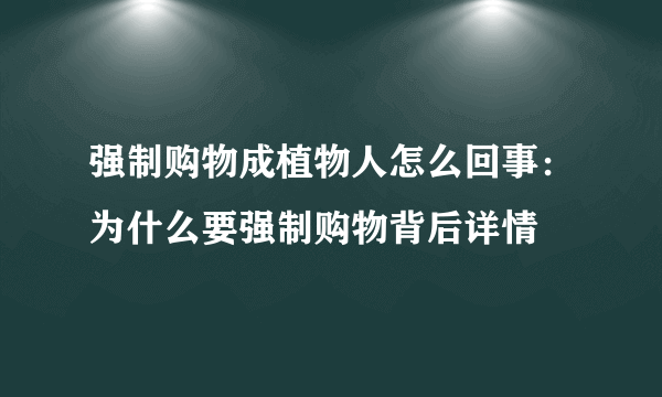 强制购物成植物人怎么回事：为什么要强制购物背后详情