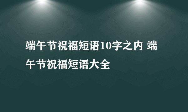 端午节祝福短语10字之内 端午节祝福短语大全