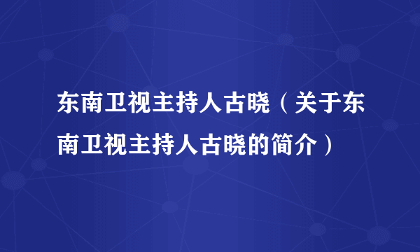 东南卫视主持人古晓（关于东南卫视主持人古晓的简介）