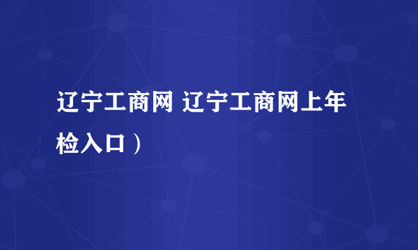 辽宁工商网 辽宁工商网上年检入口）