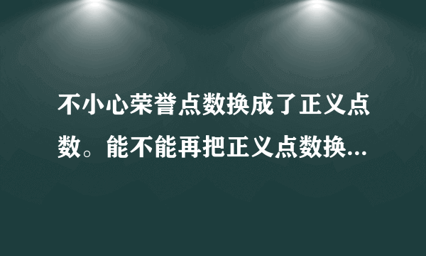 不小心荣誉点数换成了正义点数。能不能再把正义点数换回荣誉点数？还有荣誉点数可以换灾变装备吧？