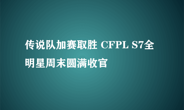 传说队加赛取胜 CFPL S7全明星周末圆满收官