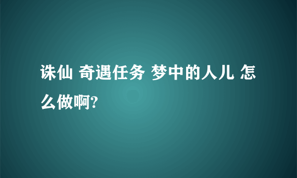 诛仙 奇遇任务 梦中的人儿 怎么做啊?