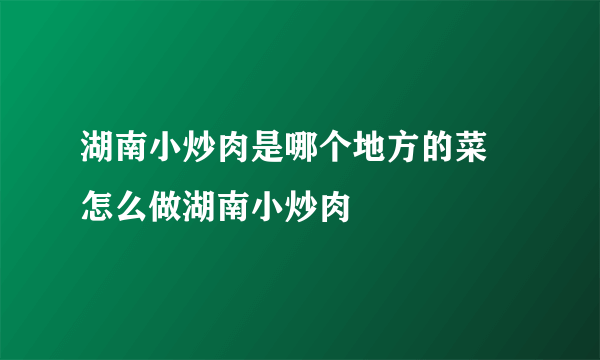 湖南小炒肉是哪个地方的菜 怎么做湖南小炒肉