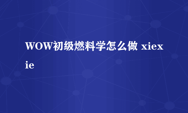 WOW初级燃料学怎么做 xiexie