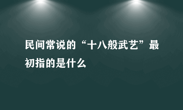 民间常说的“十八般武艺”最初指的是什么