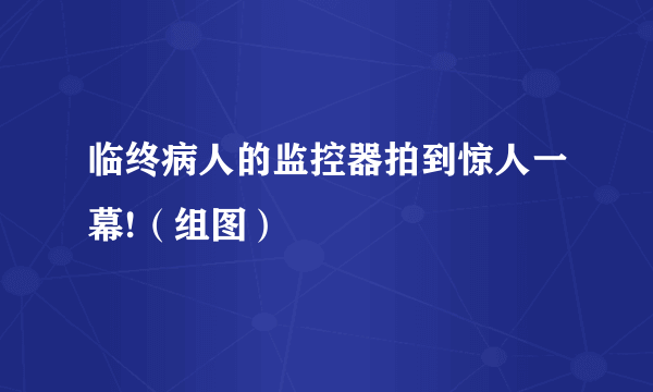 临终病人的监控器拍到惊人一幕!（组图）